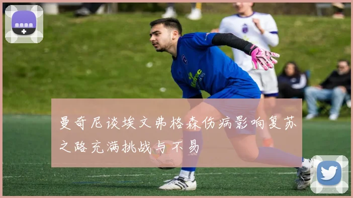曼奇尼谈埃文弗格森伤病影响复苏之路充满挑战与不易