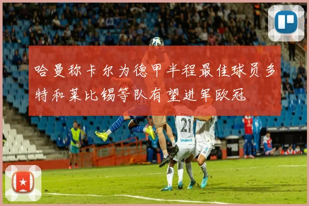 哈曼称卡尔为德甲半程最佳球员多特和莱比锡等队有望进军欧冠