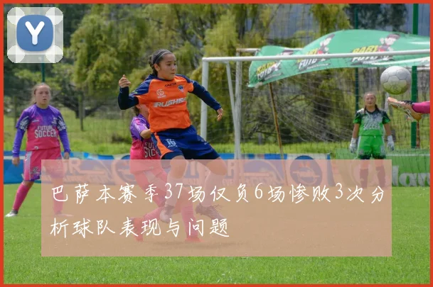 巴萨本赛季37场仅负6场惨败3次分析球队表现与问题
