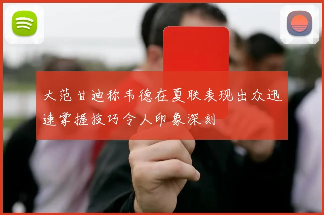 大范甘迪称韦德在夏联表现出众迅速掌握技巧令人印象深刻