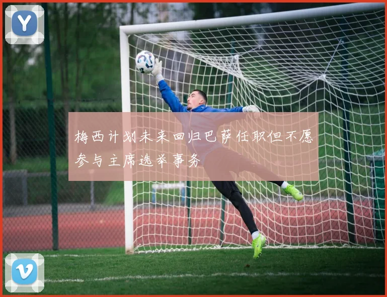 梅西计划未来回归巴萨任职但不愿参与主席选举事务