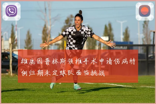 雄鹿因普林斯颈椎手术申请伤病特例归期未定球队面临挑战