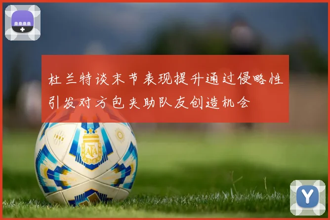 杜兰特谈末节表现提升通过侵略性引发对方包夹助队友创造机会