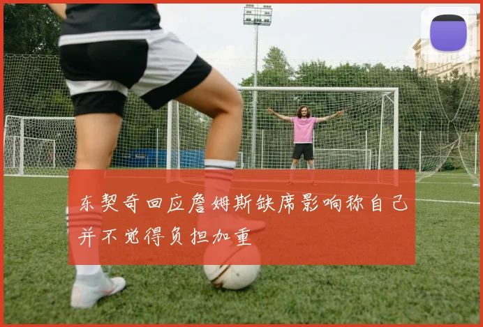东契奇回应詹姆斯缺席影响称自己并不觉得负担加重