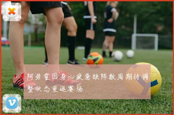 阿劳霍因身心疲惫缺阵数周期待调整状态重返赛场