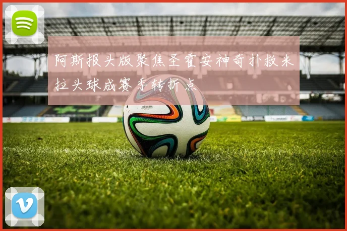 阿斯报头版聚焦圣霍安神奇扑救米拉头球成赛季转折点