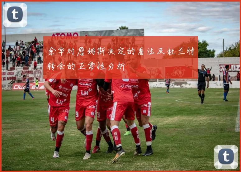 余华对詹姆斯决定的看法及杜兰特转会的正常性分析