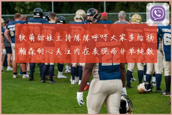 软萌甜妹主持炼炼呼吁大家多给杨瀚森耐心关注内在表现而非单纯数据