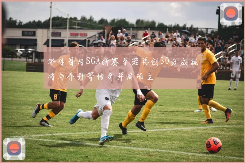 字母哥与SGA新赛季若再创30分成就将与乔丹等传奇并肩而立